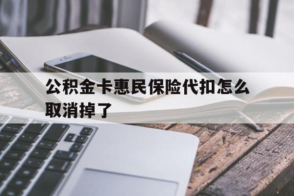 最新公积金卡惠民保险代扣怎么取消掉了方法分析(最方便真实的诸暨公积金卡惠民保险代扣怎么取消掉了呢方法)