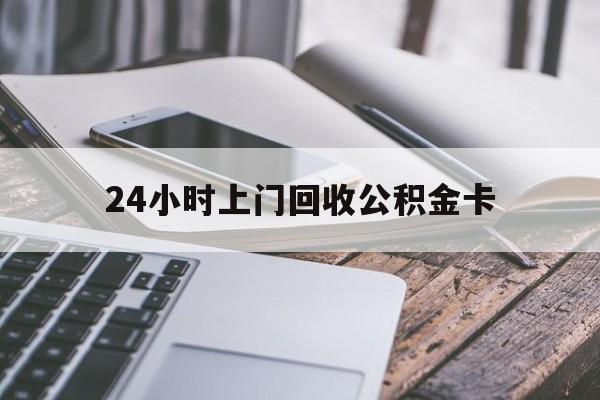 最新24小时上门回收公积金卡方法分析(最方便真实的诸暨24小时上门回收公积金卡电话方法)