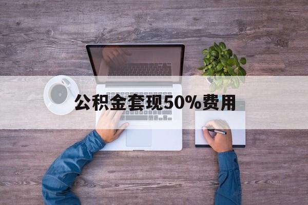 最新公积金套现50%费用方法分析(最方便真实的诸暨公积金套现需要什么手续方法)