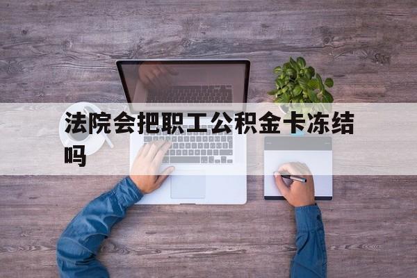 最新法院会把职工公积金卡冻结吗方法分析(最方便真实的诸暨法院会执行住房公积金余额吗方法)
