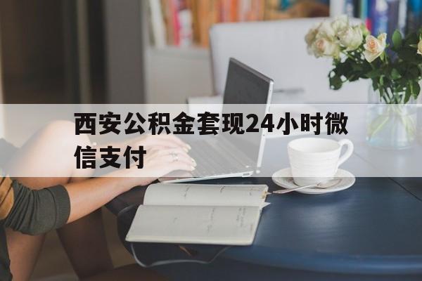 最新西安公积金套现24小时微信支付方法分析(最方便真实的诸暨西安公积金套现24小时微信支付有影响吗方法)