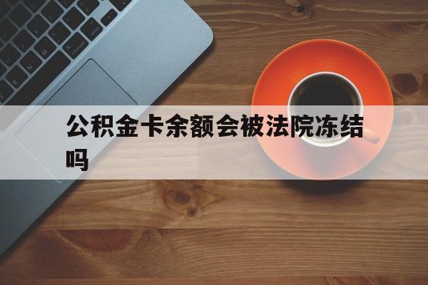 最新公积金卡余额会被法院冻结吗方法分析(最方便真实的诸暨住房公积金卡被冻结,钱能入帐户吗方法)