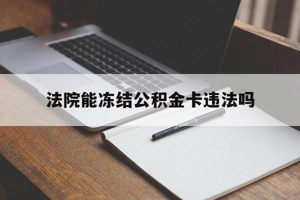 最新法院能冻结公积金卡违法吗方法分析(最方便真实的诸暨法院可以冻结住房公积金的钱吗方法)