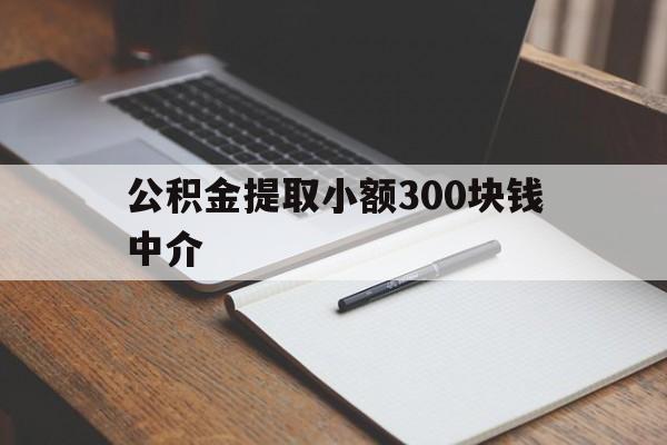 最新公积金提取小额300块钱中介方法分析(最方便真实的诸暨公积金提取中介收多少方法)