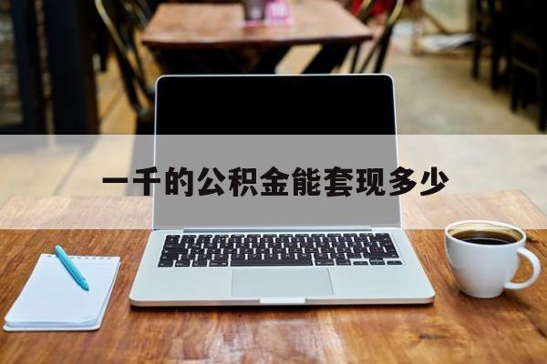 最新一千的公积金能套现多少方法分析(最方便真实的诸暨一千的公积金能套现多少利息方法)