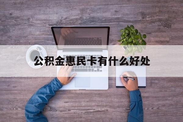 最新公积金惠民卡有什么好处方法分析(最方便真实的诸暨公积金惠民卡有什么好处和用途方法)