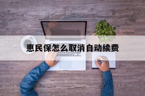 最新惠民保怎么取消自动续费方法分析(最方便真实的诸暨惠民保怎么取消自动续费会员方法)