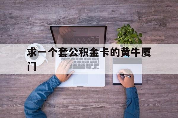 最新求一个套公积金卡的黄牛厦门方法分析(最方便真实的诸暨厦门公积金哪里领取方法)