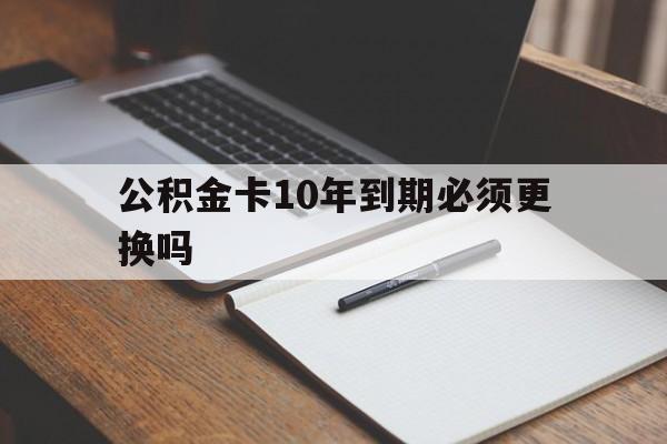 最新公积金卡10年到期必须更换吗方法分析(最方便真实的诸暨公积金卡太久没用需要激活吗方法)