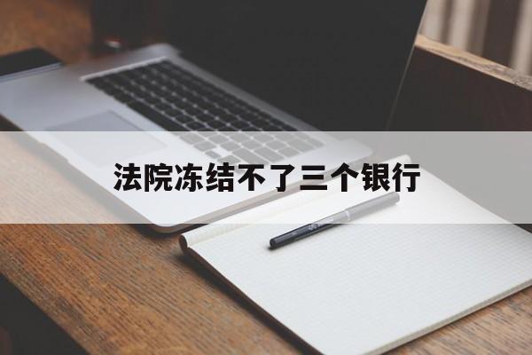 最新法院冻结不了三个银行方法分析(最方便真实的诸暨法院冻结不了三个银行是怎么回事?方法)