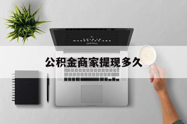 最新公积金商家提现多久方法分析(最方便真实的诸暨公积金一般提现多久到账方法)
