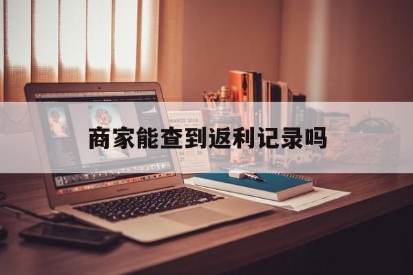 最新商家能查到返利记录吗方法分析(最方便真实的诸暨店家知道用没用返利软件吗方法)