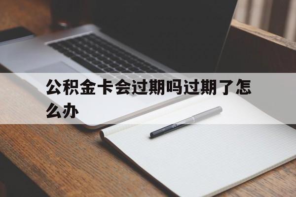 最新公积金卡会过期吗过期了怎么办方法分析(最方便真实的诸暨公积金卡过期了钱还打得上来不?方法)