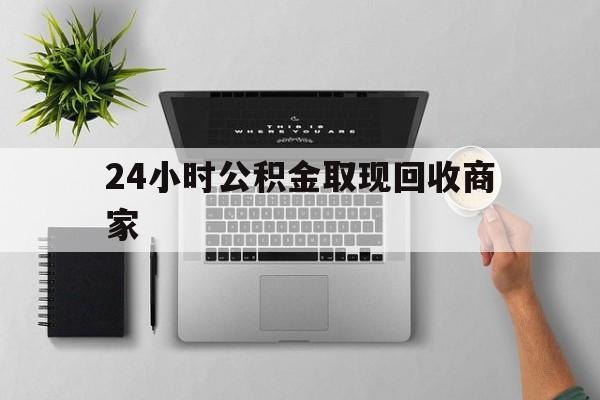 最新24小时公积金取现回收商家方法分析(最方便真实的诸暨公积金取现需要多少手续费方法)