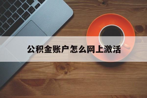 最新公积金账户怎么网上激活方法分析(最方便真实的诸暨公积金账户怎么网上激活的方法)
