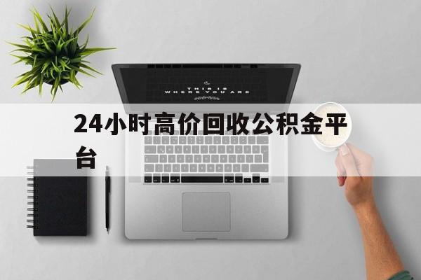 最新24小时高价回收公积金平台方法分析(最方便真实的诸暨公积金贷款回收是什么意思方法)