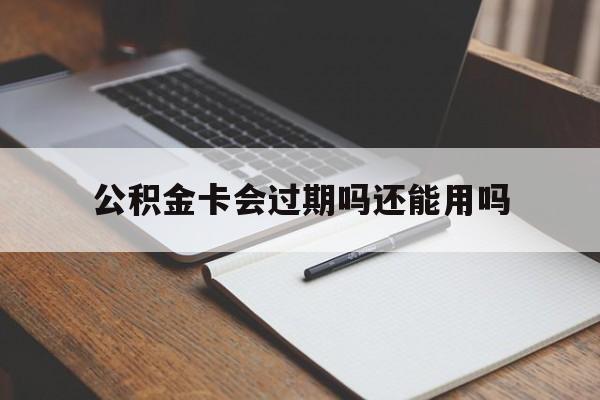 最新公积金卡会过期吗还能用吗方法分析(最方便真实的诸暨公积金卡有效期到后需要换卡吗?方法)