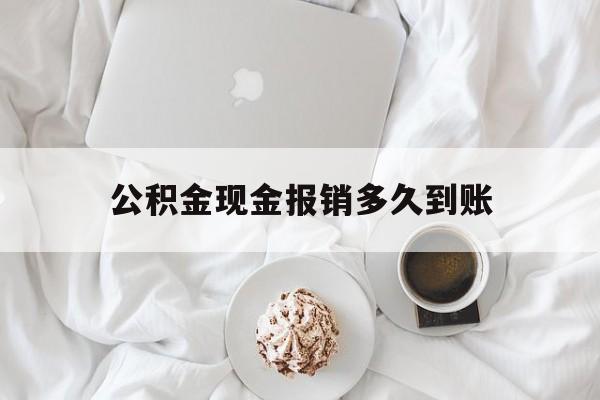 最新公积金现金报销多久到账方法分析(最方便真实的诸暨公积金现金报销多久到账户方法)