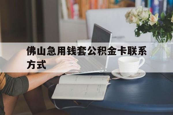最新佛山急用钱套公积金卡联系方式方法分析(最方便真实的诸暨佛山住房公积金怎么取出来方法)