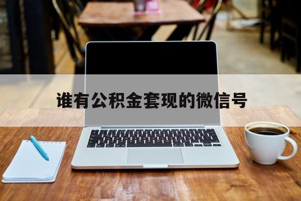 最新谁有公积金套现的微信号方法分析(最方便真实的诸暨我有一笔公积金,请问有什么办法套现?方法)