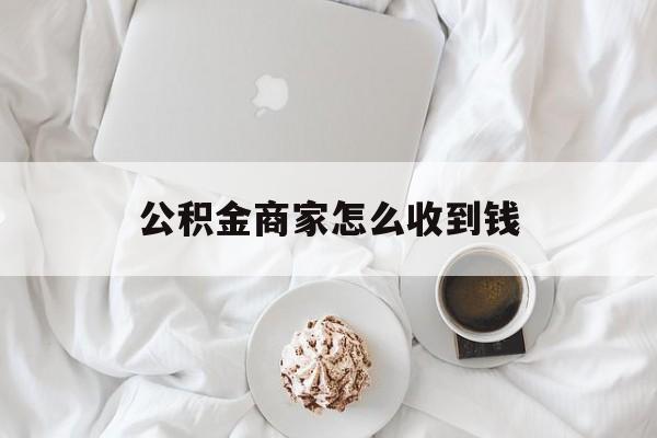 最新公积金商家怎么收到钱方法分析(最方便真实的诸暨公积金商家怎么收到钱呢方法)