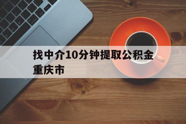 最新找中介10分钟提取公积金重庆市方法分析(最方便真实的诸暨重庆公积金代提方法)