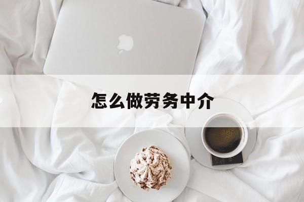 最新怎么做劳务中介方法分析(最方便真实的诸暨一个新手怎么做劳务中介方法)