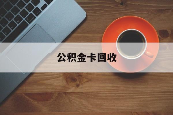 最新公积金卡回收方法分析(最方便真实的诸暨旧的公积金卡怎么换新的方法)