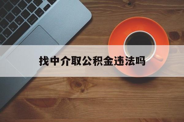 最新找中介取公积金违法吗方法分析(最方便真实的诸暨找中介取公积金违法吗怎么举报方法)