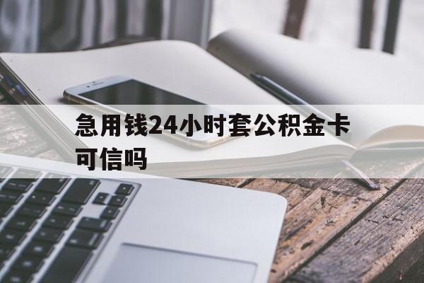 最新急用钱24小时套公积金卡可信吗方法分析(最方便真实的诸暨急用钱24小时套公积金卡可信吗安全吗方法)