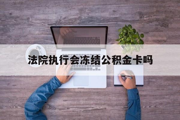 最新法院执行会冻结公积金卡吗方法分析(最方便真实的诸暨法院会冻结住房公积金账户吗方法)
