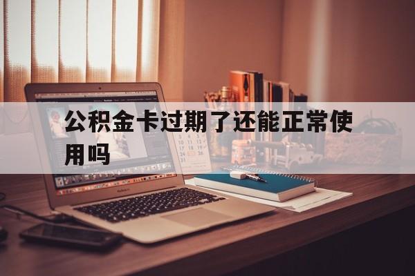 最新公积金卡过期了还能正常使用吗方法分析(最方便真实的诸暨公积金卡过期了钱还打得上来不?方法)