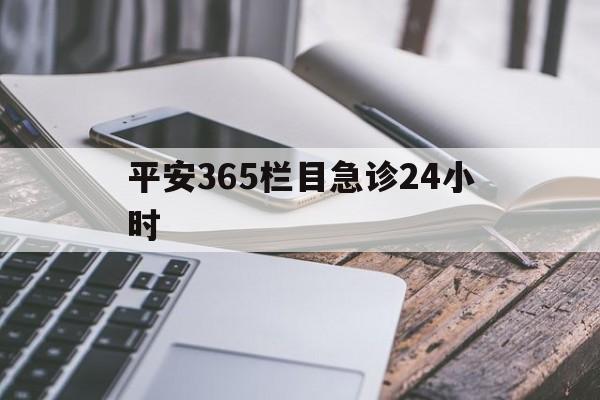 最新平安365栏目急诊24小时方法分析(最方便真实的诸暨急诊科24小时免费咨询方法)