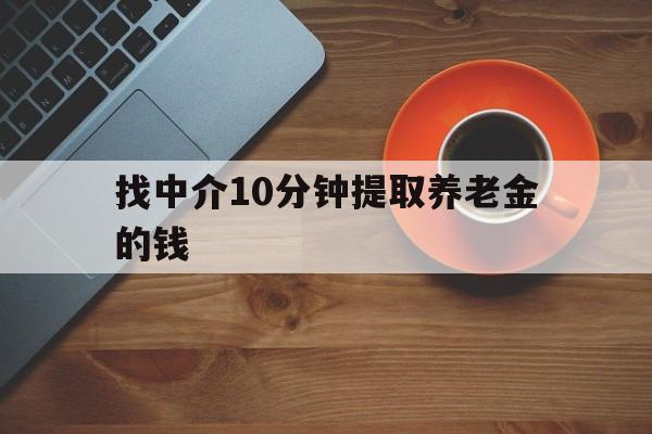 最新找中介10分钟提取养老金的钱方法分析(最方便真实的诸暨养老保险中介方法)