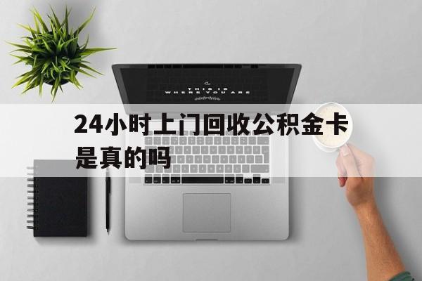 最新24小时上门回收公积金卡是真的吗方法分析(最方便真实的诸暨24小时上门回收公积金卡是真的吗安全吗方法)