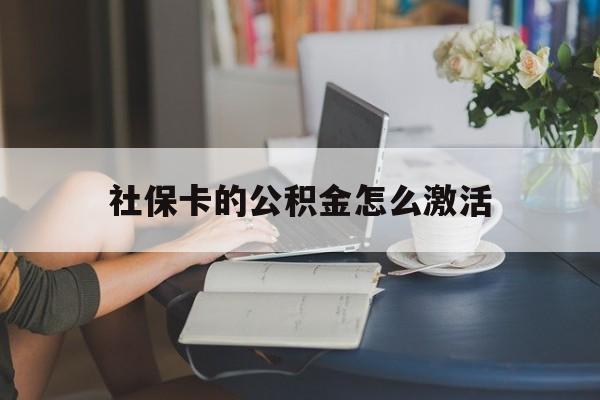 最新社保卡的公积金怎么激活方法分析(最方便真实的诸暨社保公积金卡怎么办理方法)