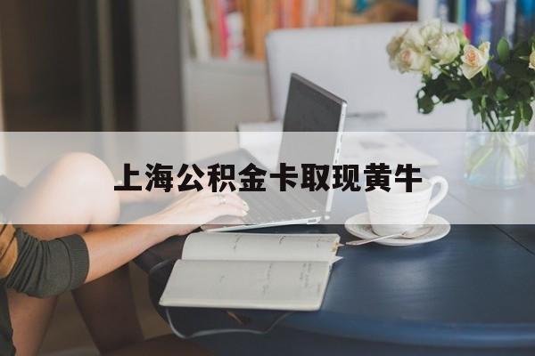 最新上海公积金卡取现黄牛方法分析(最方便真实的诸暨上海公积金取现方法方法)