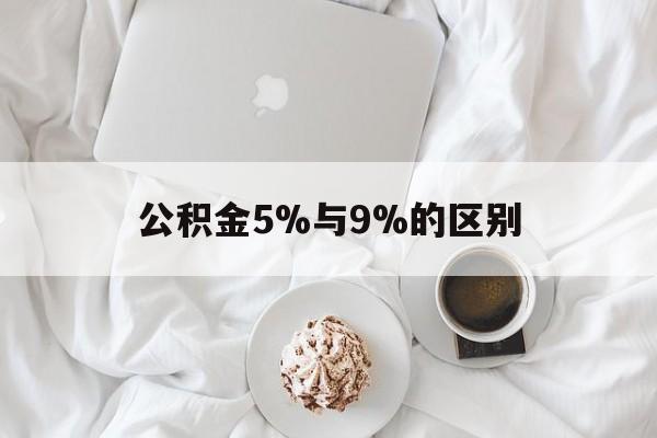 最新公积金5%与9%的区别方法分析(最方便真实的诸暨公积金5%和12%有什么区别方法)