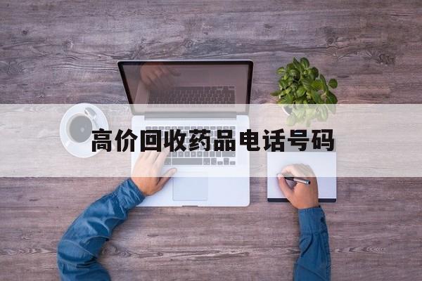 最新高价回收药品电话号码方法分析(最方便真实的诸暨二手药品回收平台方法)